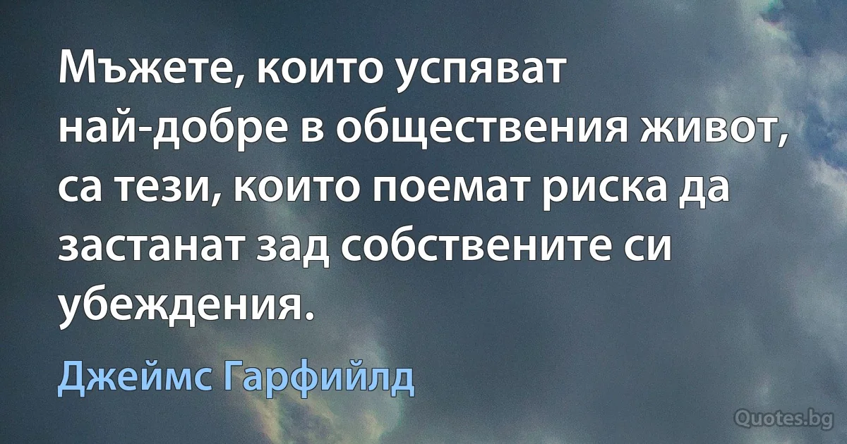 Мъжете, които успяват най-добре в обществения живот, са тези, които поемат риска да застанат зад собствените си убеждения. (Джеймс Гарфийлд)