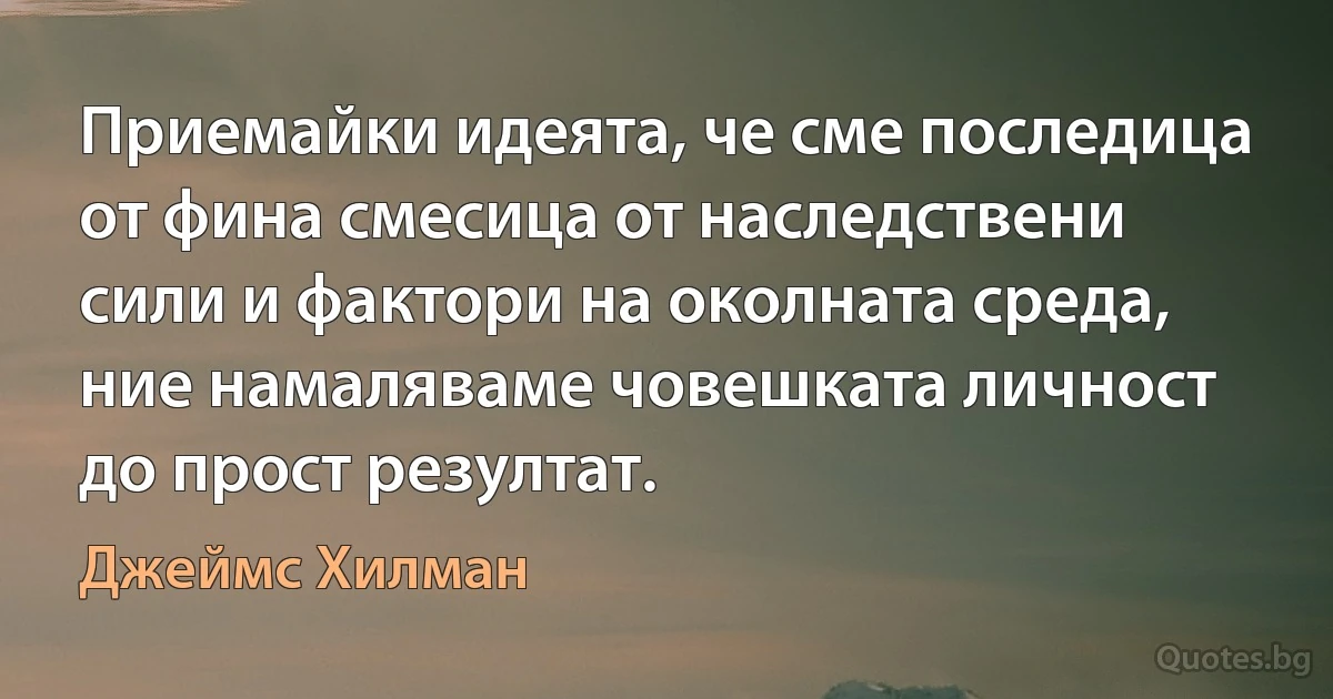 Приемайки идеята, че сме последица от фина смесица от наследствени сили и фактори на околната среда, ние намаляваме човешката личност до прост резултат. (Джеймс Хилман)