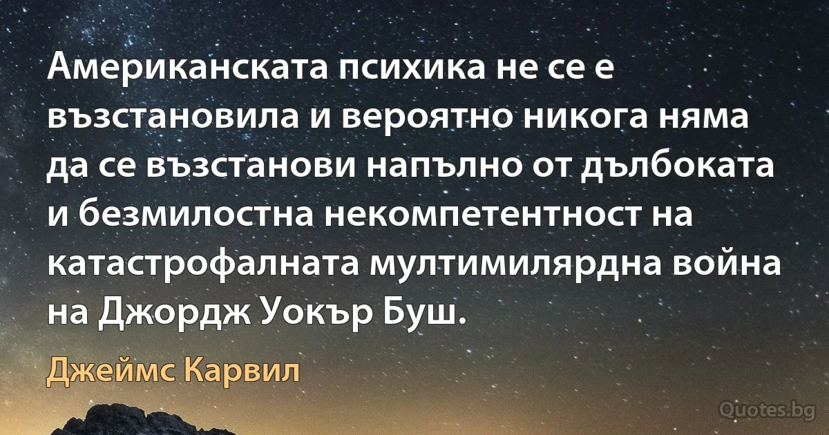 Американската психика не се е възстановила и вероятно никога няма да се възстанови напълно от дълбоката и безмилостна некомпетентност на катастрофалната мултимилярдна война на Джордж Уокър Буш. (Джеймс Карвил)