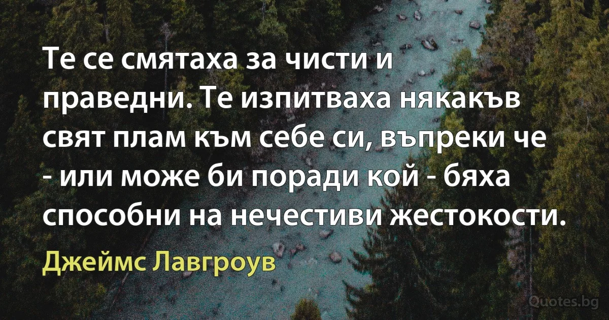 Те се смятаха за чисти и праведни. Те изпитваха някакъв свят плам към себе си, въпреки че - или може би поради кой - бяха способни на нечестиви жестокости. (Джеймс Лавгроув)