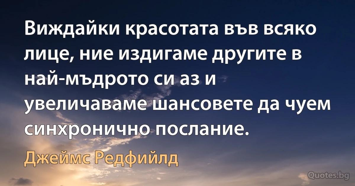 Виждайки красотата във всяко лице, ние издигаме другите в най-мъдрото си аз и увеличаваме шансовете да чуем синхронично послание. (Джеймс Редфийлд)