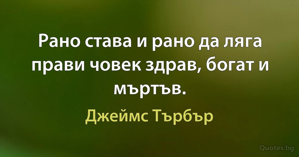 Рано става и рано да ляга прави човек здрав, богат и мъртъв. (Джеймс Търбър)