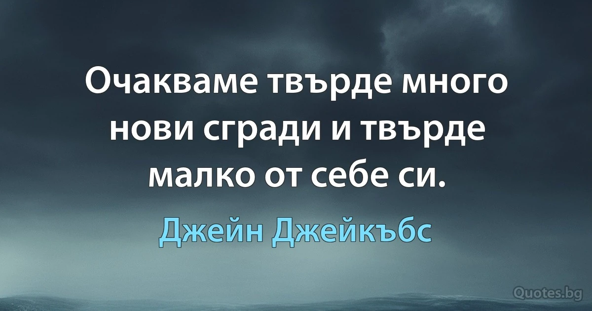 Очакваме твърде много нови сгради и твърде малко от себе си. (Джейн Джейкъбс)