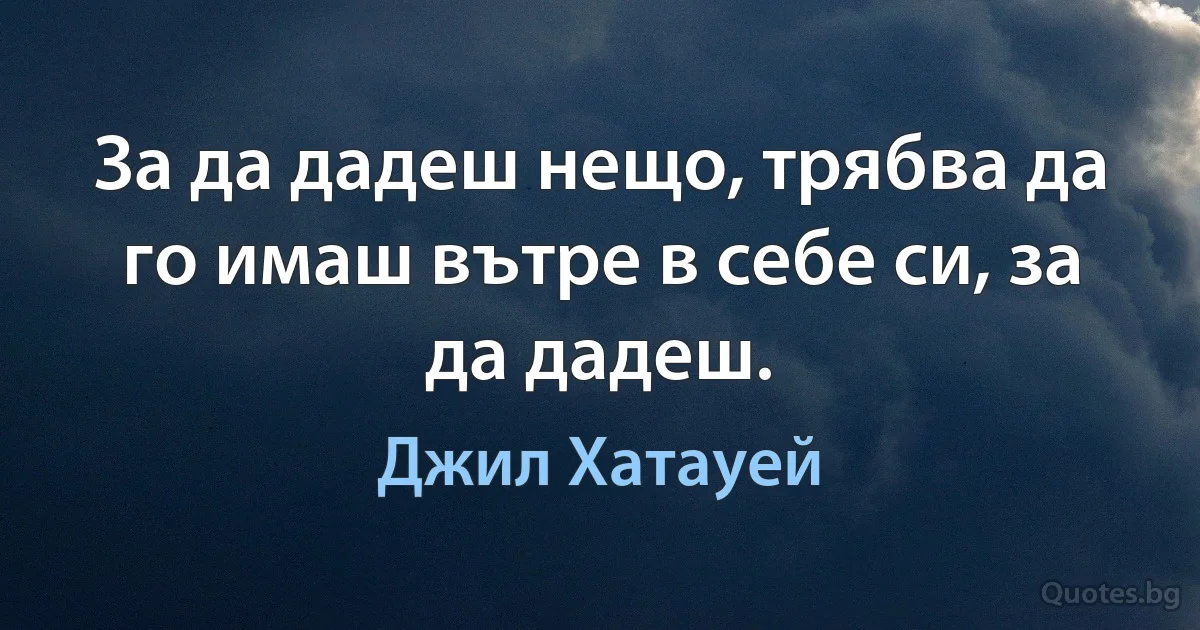 За да дадеш нещо, трябва да го имаш вътре в себе си, за да дадеш. (Джил Хатауей)