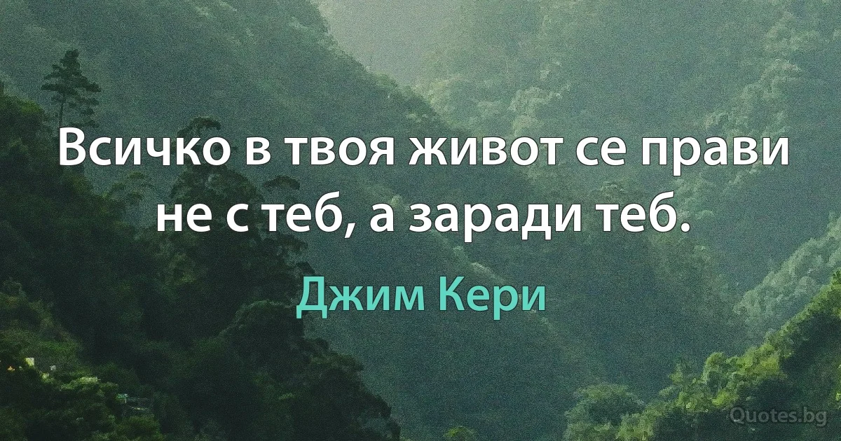 Всичко в твоя живот се прави не с теб, а заради теб. (Джим Кери)