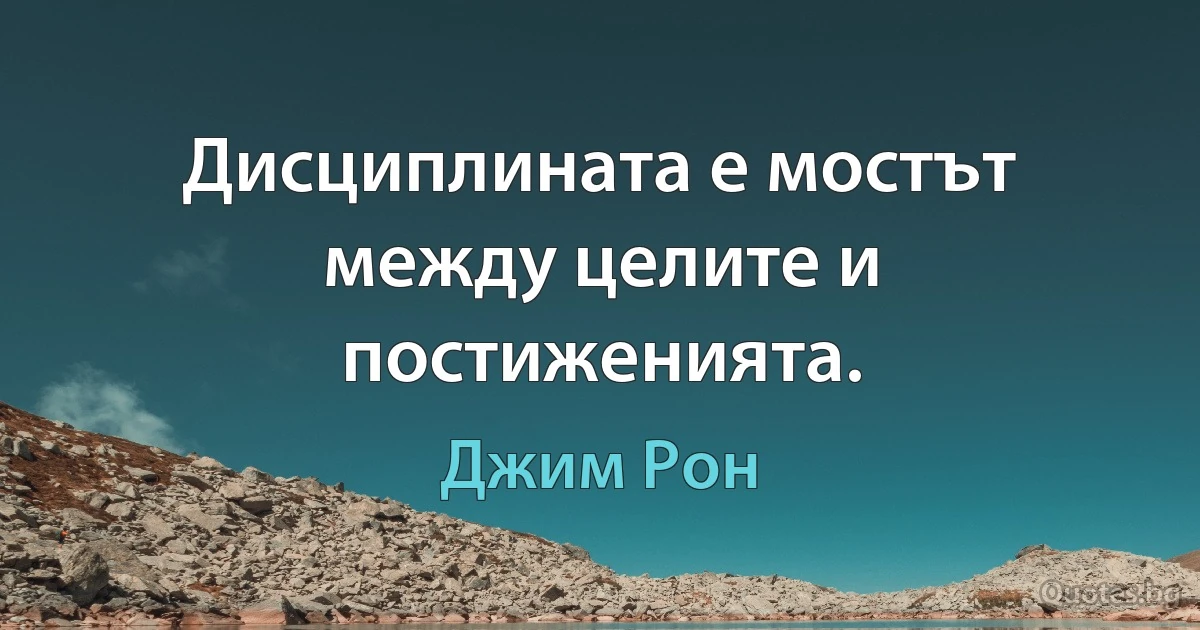 Дисциплината е мостът между целите и постиженията. (Джим Рон)