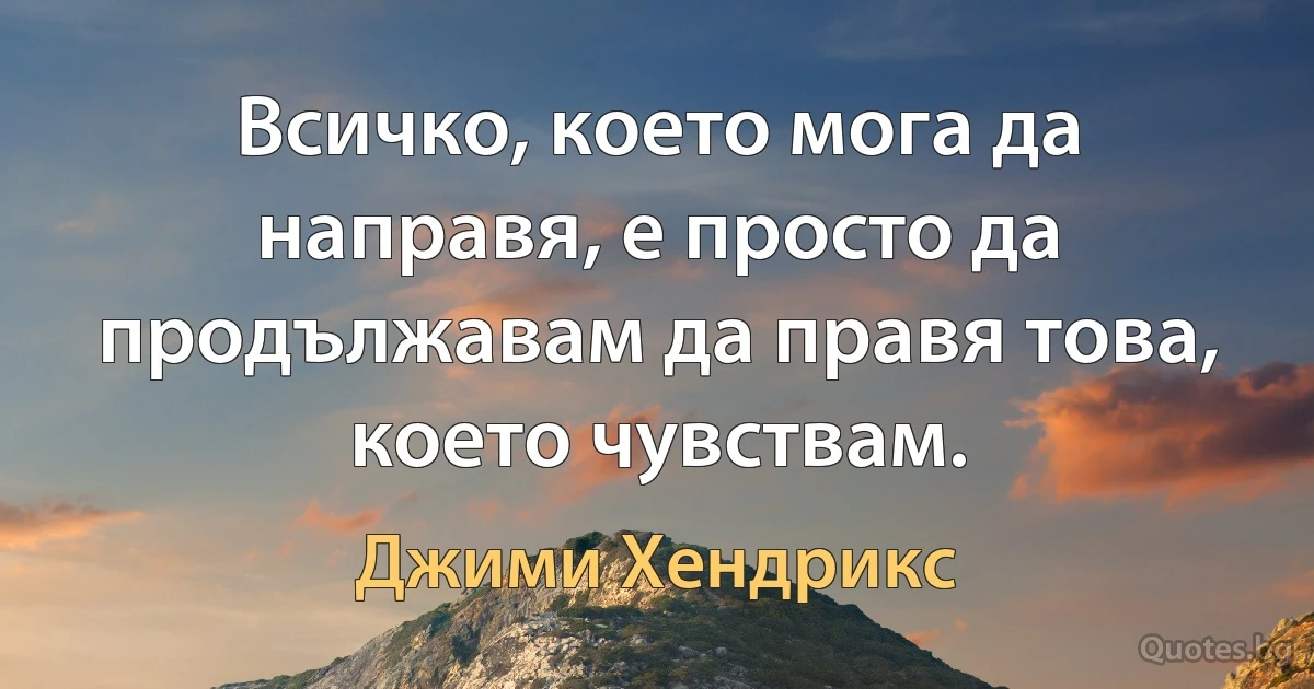 Всичко, което мога да направя, е просто да продължавам да правя това, което чувствам. (Джими Хендрикс)