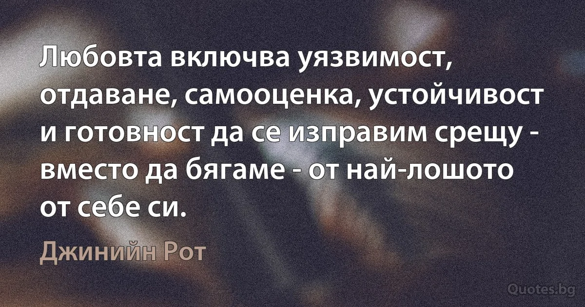 Любовта включва уязвимост, отдаване, самооценка, устойчивост и готовност да се изправим срещу - вместо да бягаме - от най-лошото от себе си. (Джинийн Рот)