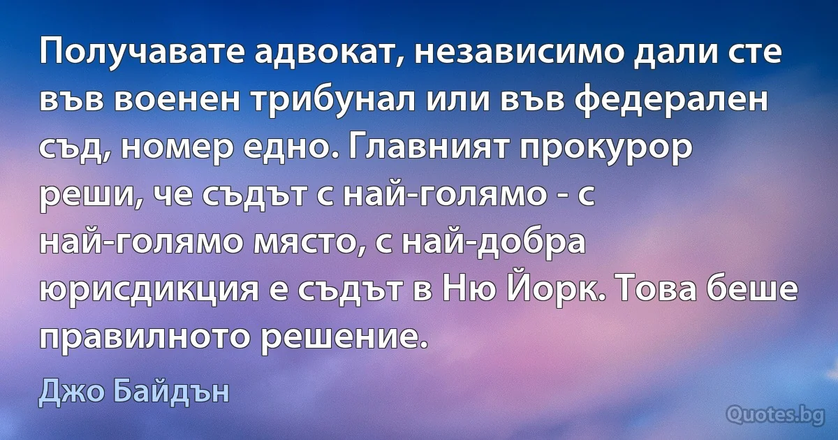 Получавате адвокат, независимо дали сте във военен трибунал или във федерален съд, номер едно. Главният прокурор реши, че съдът с най-голямо - с най-голямо място, с най-добра юрисдикция е съдът в Ню Йорк. Това беше правилното решение. (Джо Байдън)