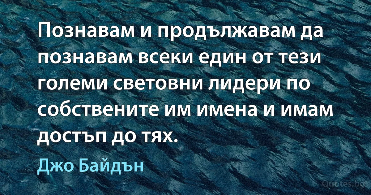 Познавам и продължавам да познавам всеки един от тези големи световни лидери по собствените им имена и имам достъп до тях. (Джо Байдън)