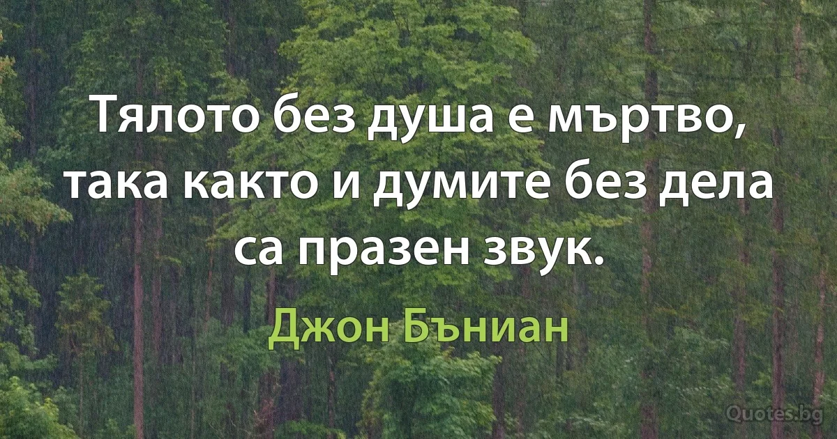 Тялото без душа е мъртво, така както и думите без дела са празен звук. (Джон Бъниан)