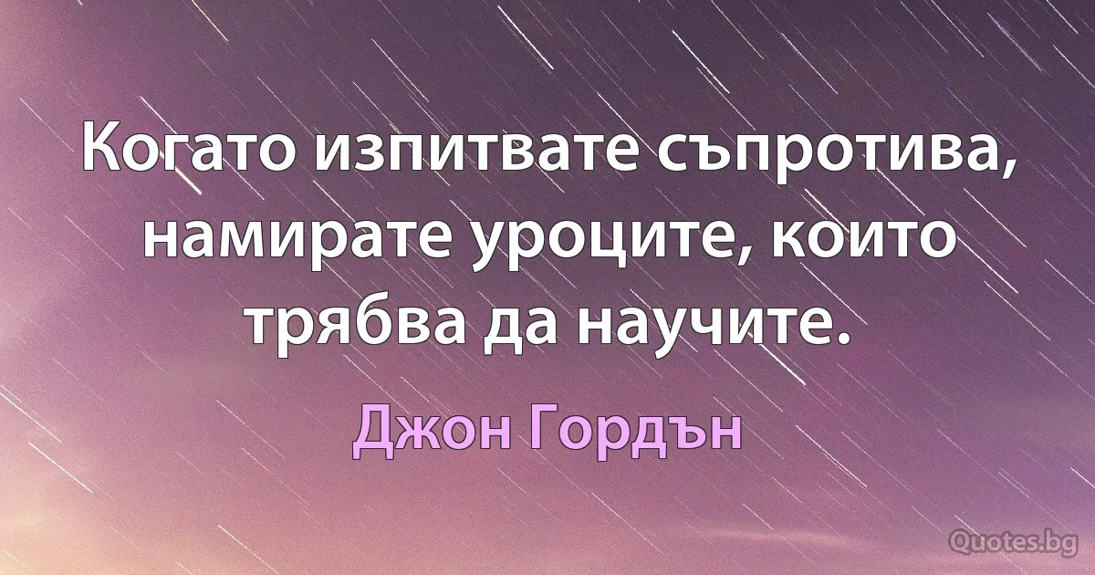 Когато изпитвате съпротива, намирате уроците, които трябва да научите. (Джон Гордън)