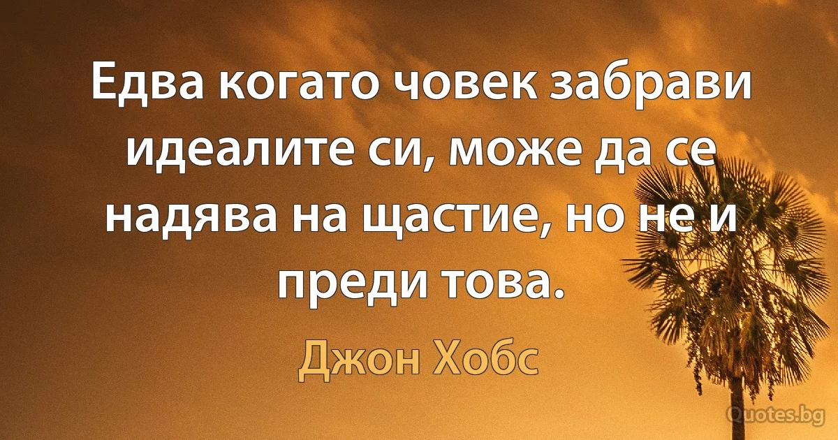 Едва когато човек забрави идеалите си, може да се надява на щастие, но не и преди това. (Джон Хобс)