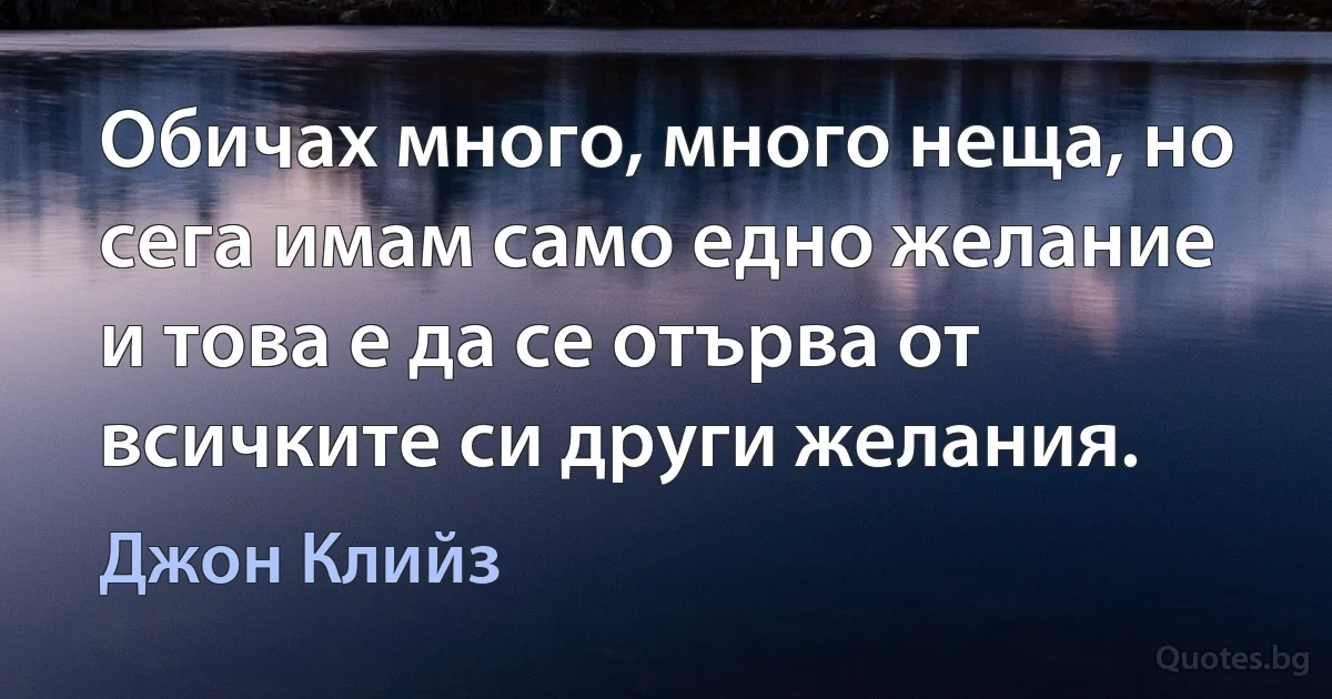 Обичах много, много неща, но сега имам само едно желание и това е да се отърва от всичките си други желания. (Джон Клийз)