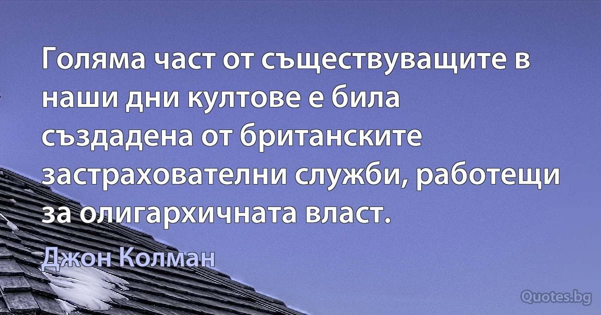 Голяма част от съществуващите в наши дни култове е била създадена от британските застрахователни служби, работещи за олигархичната власт. (Джон Колман)