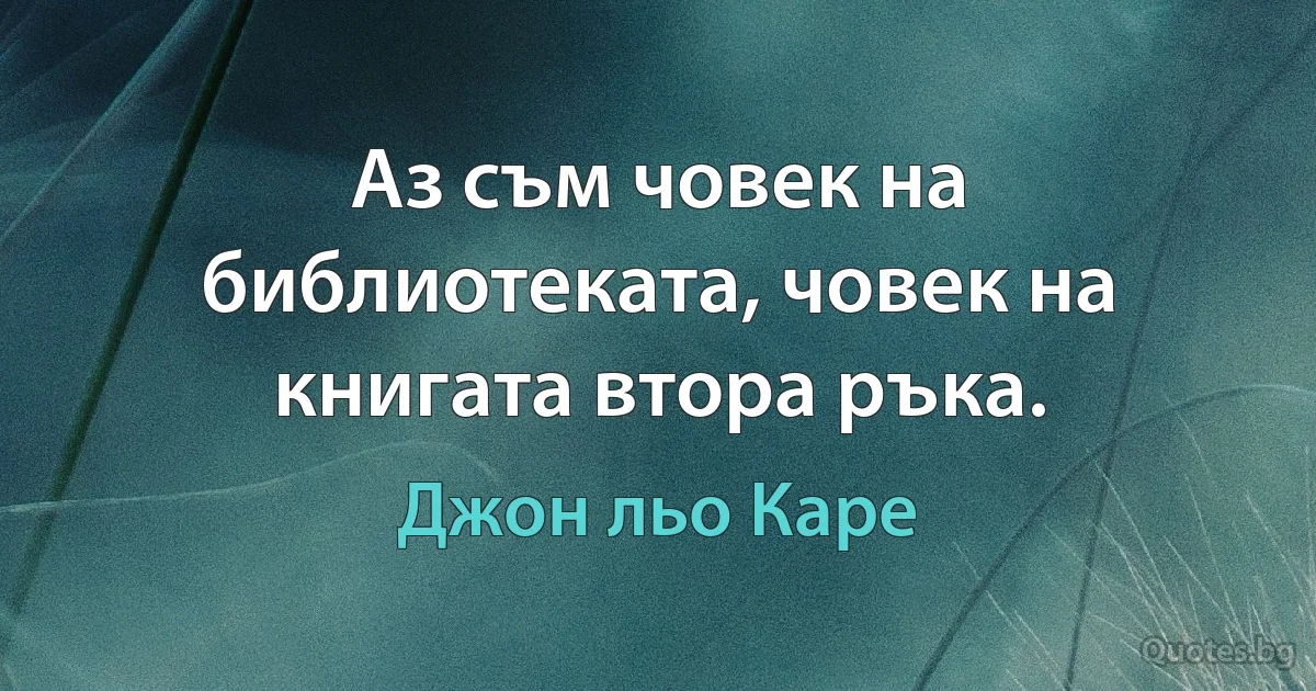 Аз съм човек на библиотеката, човек на книгата втора ръка. (Джон льо Каре)