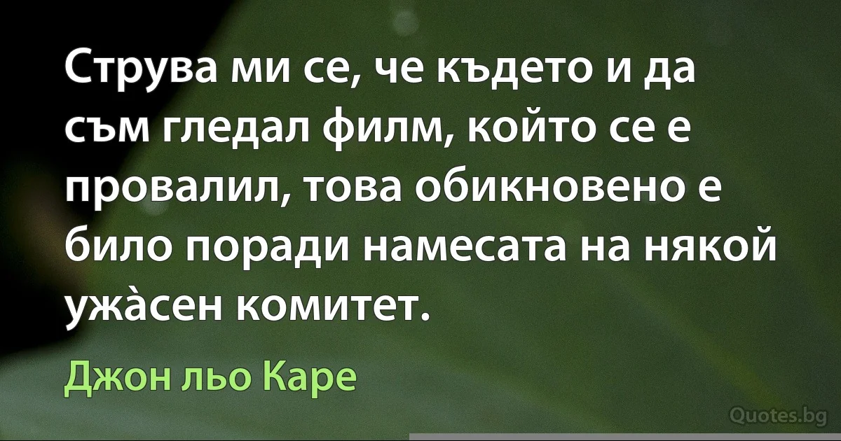 Струва ми се, че където и да съм гледал филм, който се е провалил, това обикновено е било поради намесата на някой ужàсен комитет. (Джон льо Каре)