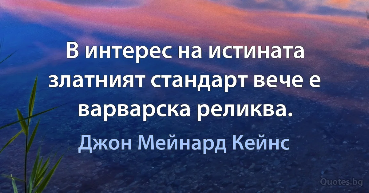 В интерес на истината златният стандарт вече е варварска реликва. (Джон Мейнард Кейнс)