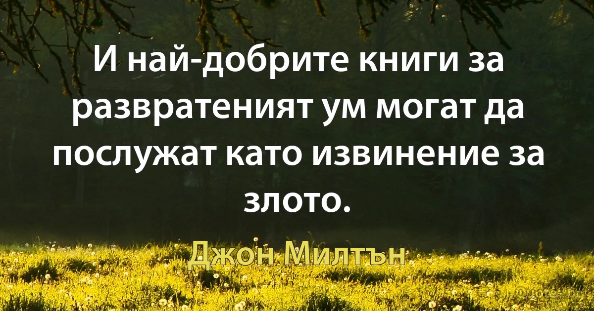 И най-добрите книги за развратеният ум могат да послужат като извинение за злото. (Джон Милтън)