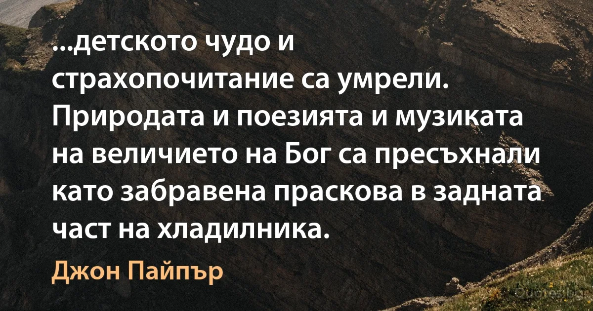 ...детското чудо и страхопочитание са умрели. Природата и поезията и музиката на величието на Бог са пресъхнали като забравена праскова в задната част на хладилника. (Джон Пайпър)