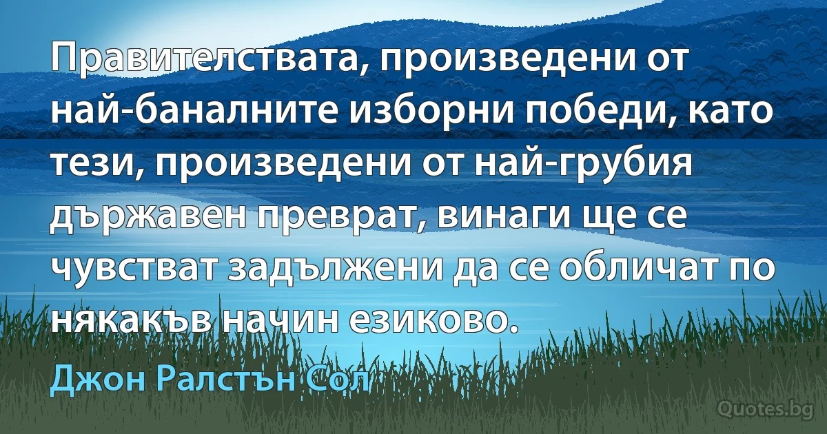 Правителствата, произведени от най-баналните изборни победи, като тези, произведени от най-грубия държавен преврат, винаги ще се чувстват задължени да се обличат по някакъв начин езиково. (Джон Ралстън Сол)