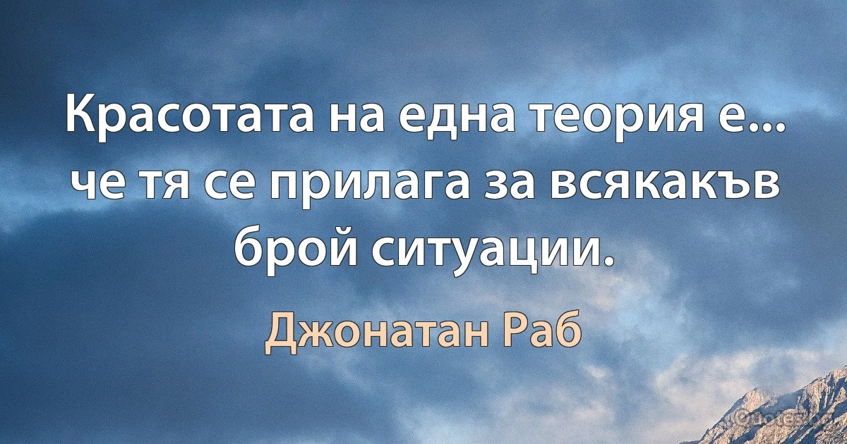 Красотата на една теория е... че тя се прилага за всякакъв брой ситуации. (Джонатан Раб)