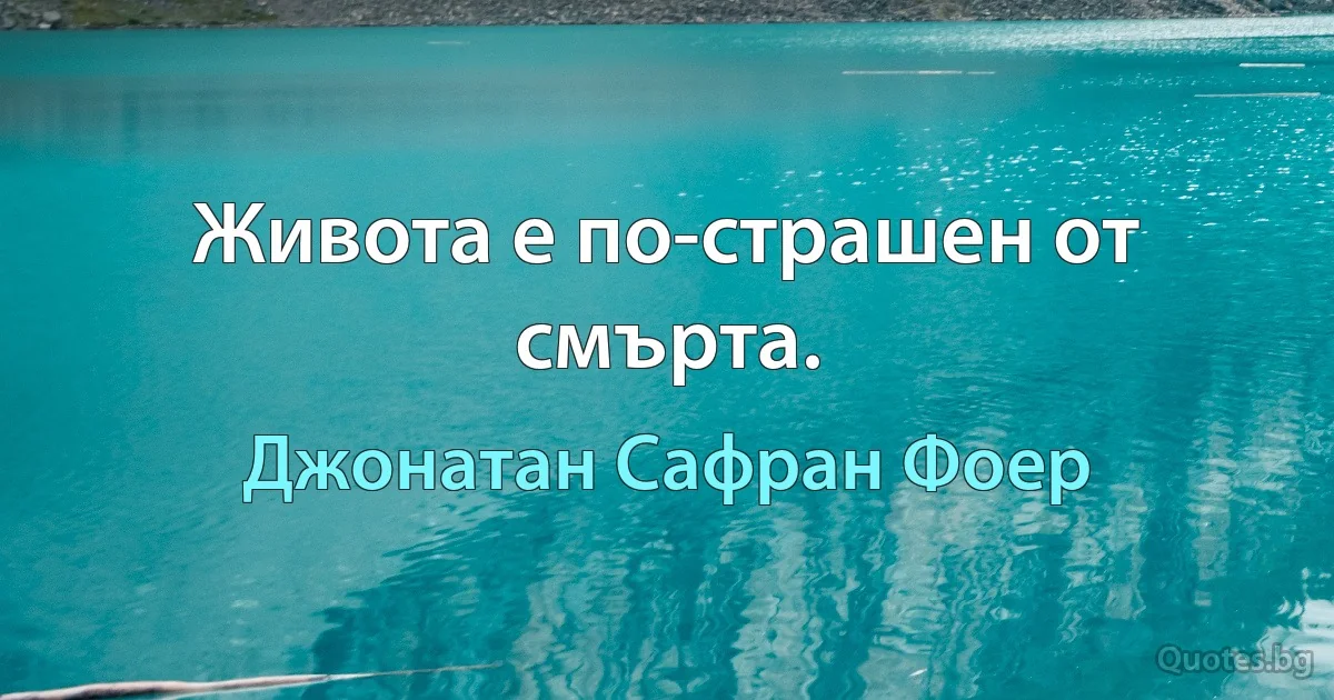 Живота е по-страшен от смърта. (Джонатан Сафран Фоер)