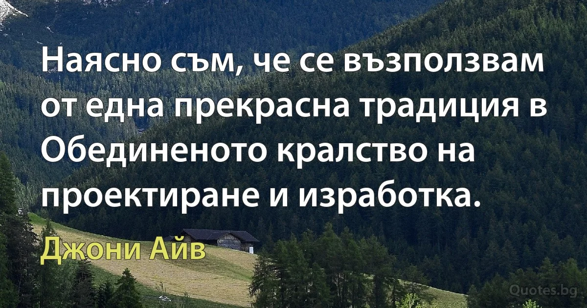 Наясно съм, че се възползвам от една прекрасна традиция в Обединеното кралство на проектиране и изработка. (Джони Айв)