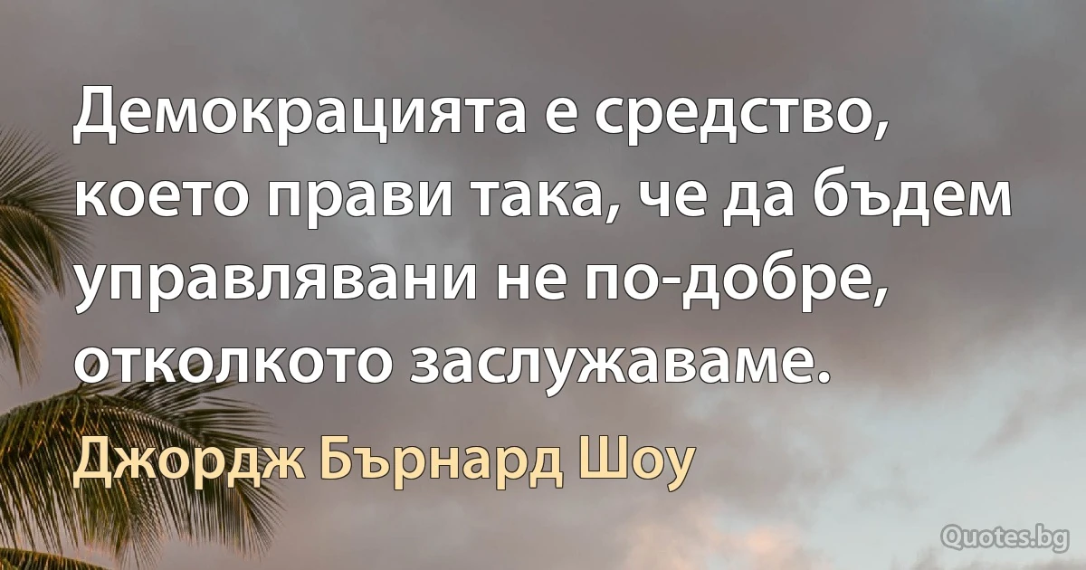 Демокрацията е средство, което прави така, че да бъдем управлявани не по-добре, отколкото заслужаваме. (Джордж Бърнард Шоу)