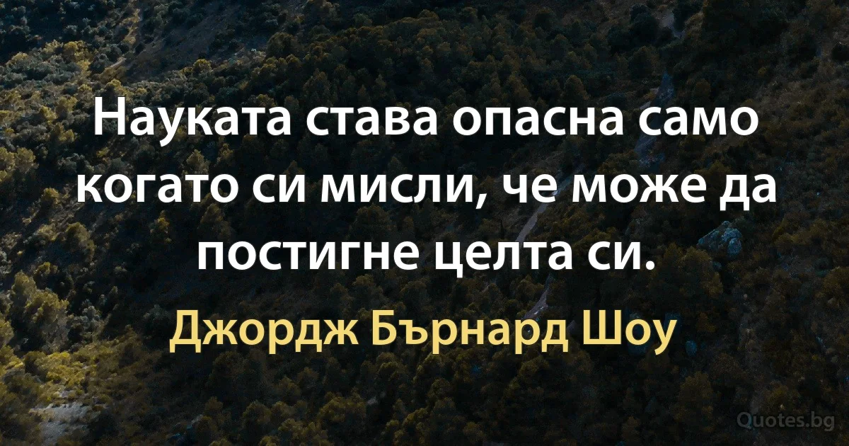 Науката става опасна само когато си мисли, че може да постигне целта си. (Джордж Бърнард Шоу)