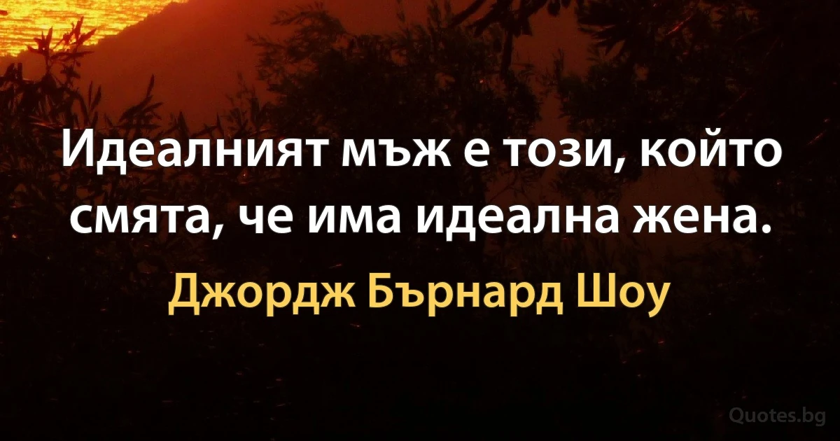 Идеалният мъж е този, който смята, че има идеална жена. (Джордж Бърнард Шоу)