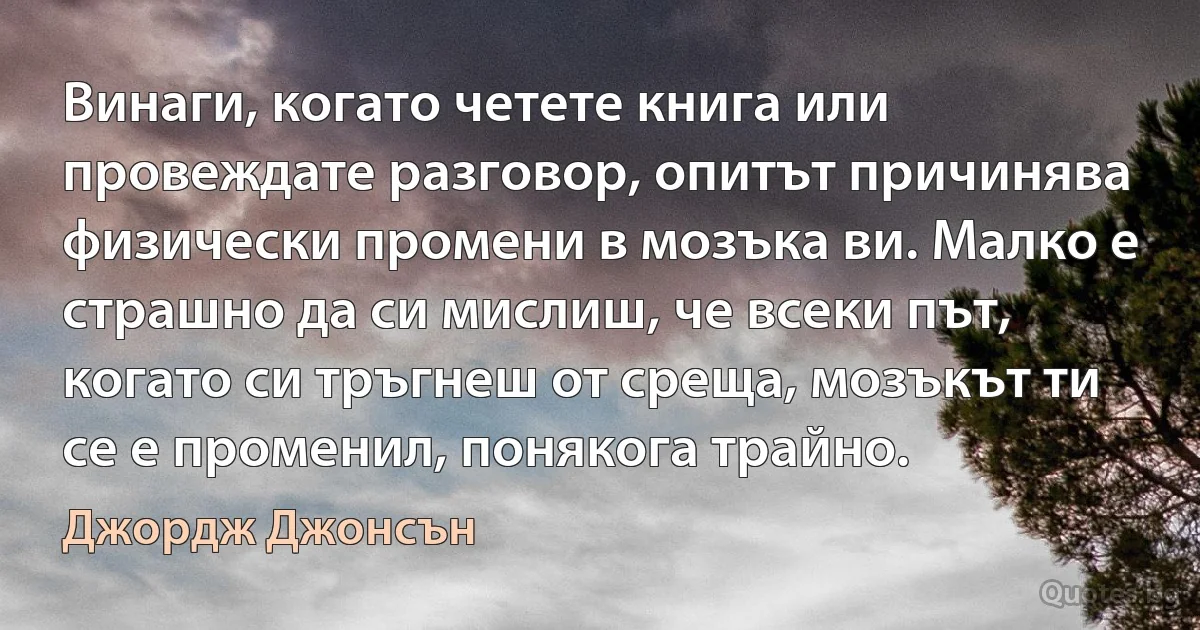 Винаги, когато четете книга или провеждате разговор, опитът причинява физически промени в мозъка ви. Малко е страшно да си мислиш, че всеки път, когато си тръгнеш от среща, мозъкът ти се е променил, понякога трайно. (Джордж Джонсън)