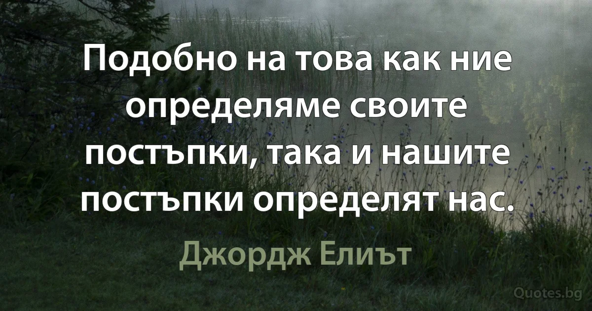 Подобно на това как ние определяме своите постъпки, така и нашите постъпки определят нас. (Джордж Елиът)