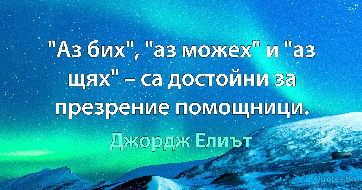 "Аз бих", "аз можех" и "аз щях" – са достойни за презрение помощници. (Джордж Елиът)