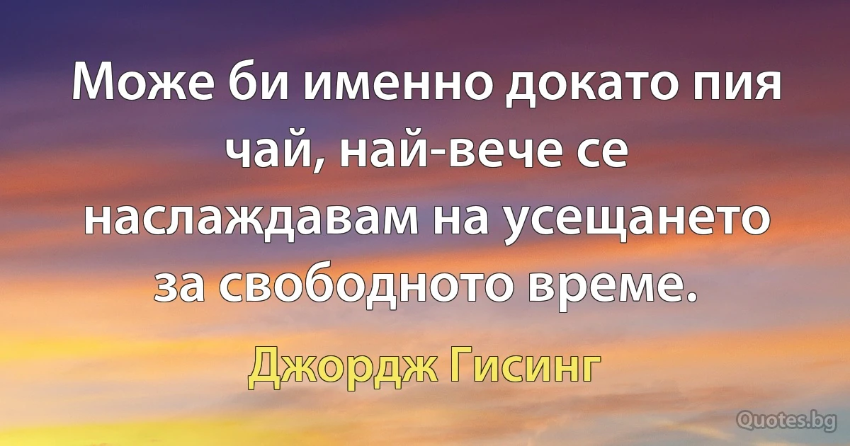 Може би именно докато пия чай, най-вече се наслаждавам на усещането за свободното време. (Джордж Гисинг)