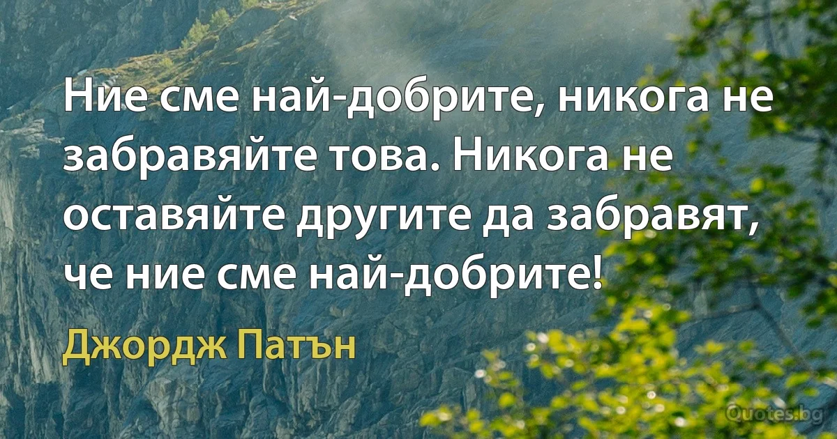 Ние сме най-добрите, никога не забравяйте това. Никога не оставяйте другите да забравят, че ние сме най-добрите! (Джордж Патън)