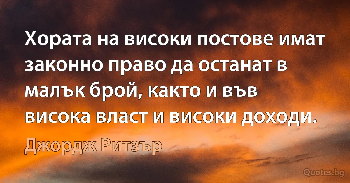 Хората на високи постове имат законно право да останат в малък брой, както и във висока власт и високи доходи. (Джордж Ритзър)