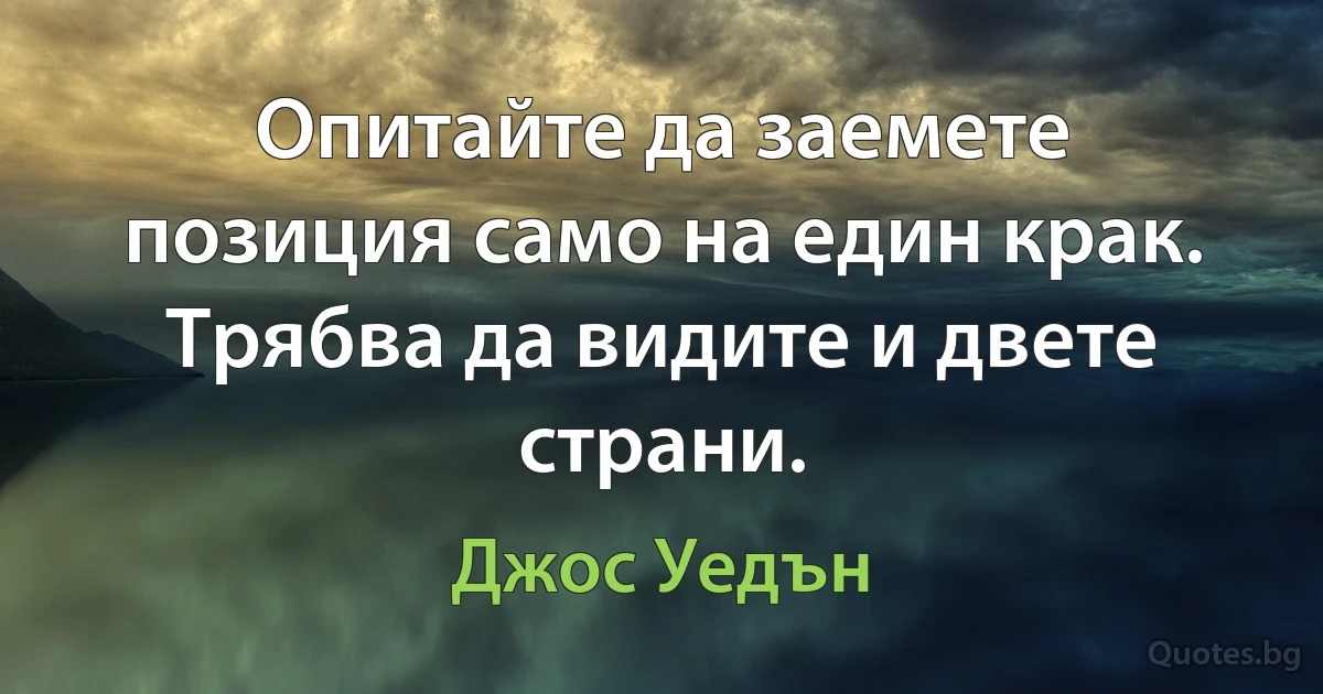 Опитайте да заемете позиция само на един крак. Трябва да видите и двете страни. (Джос Уедън)