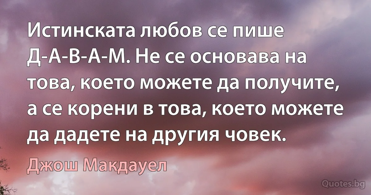 Истинската любов се пише Д-А-В-А-М. Не се основава на това, което можете да получите, а се корени в това, което можете да дадете на другия човек. (Джош Макдауел)