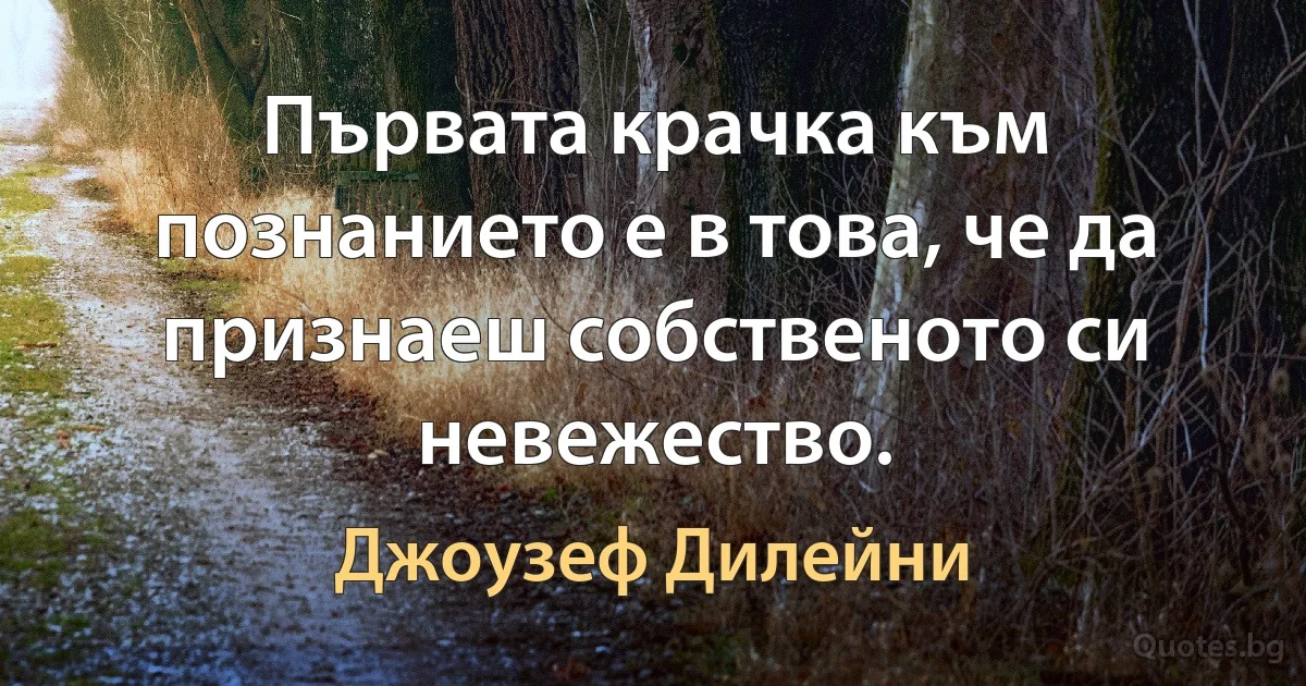 Първата крачка към познанието е в това, че да признаеш собственото си невежество. (Джоузеф Дилейни)