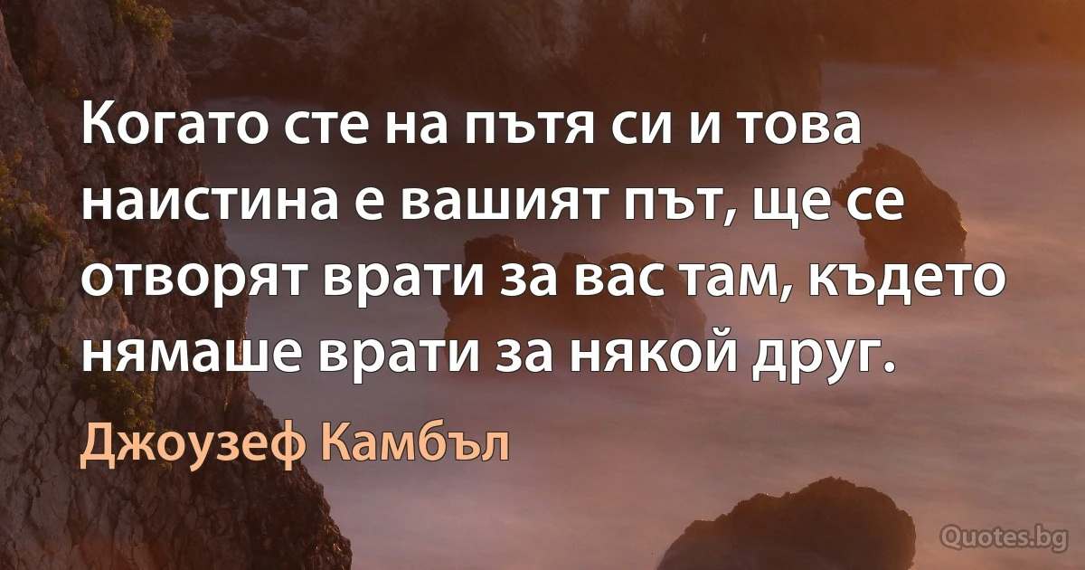 Когато сте на пътя си и това наистина е вашият път, ще се отворят врати за вас там, където нямаше врати за някой друг. (Джоузеф Камбъл)