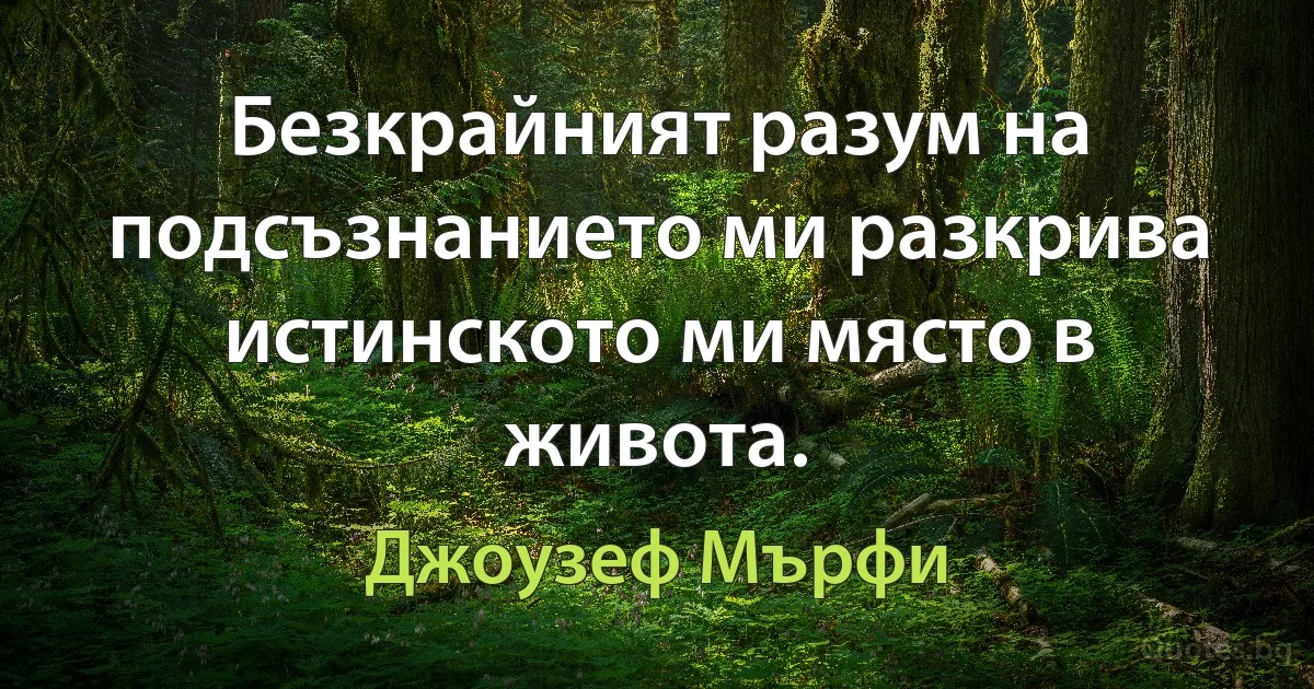 Безкрайният разум на подсъзнанието ми разкрива истинското ми място в живота. (Джоузеф Мърфи)