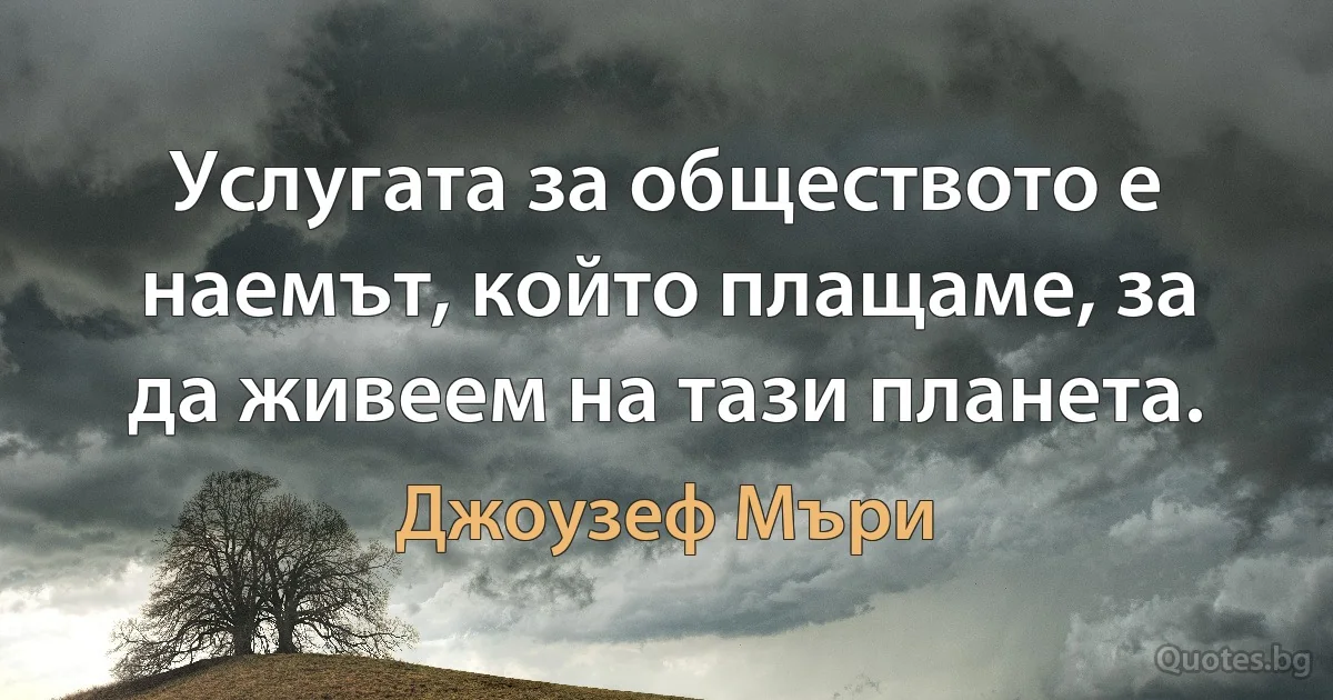 Услугата за обществото е наемът, който плащаме, за да живеем на тази планета. (Джоузеф Мъри)