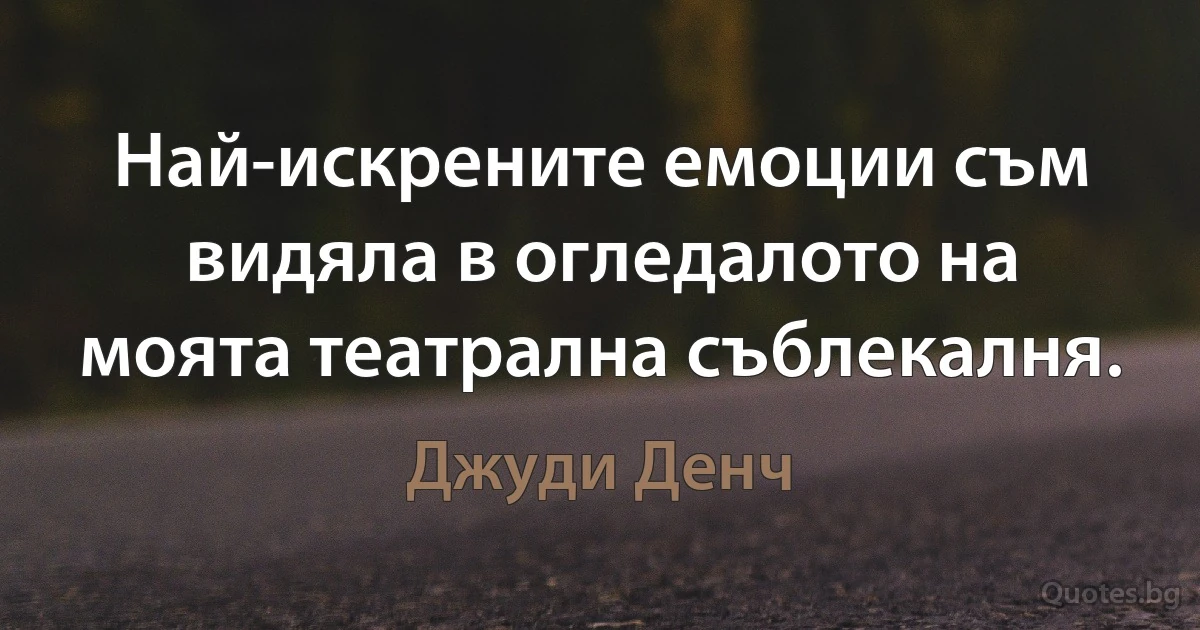 Най-искрените емоции съм видяла в огледалото на моята театрална съблекалня. (Джуди Денч)