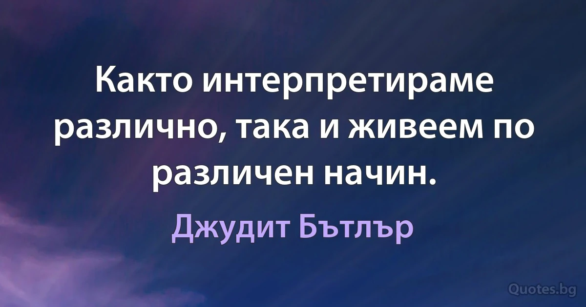 Както интерпретираме различно, така и живеем по различен начин. (Джудит Бътлър)