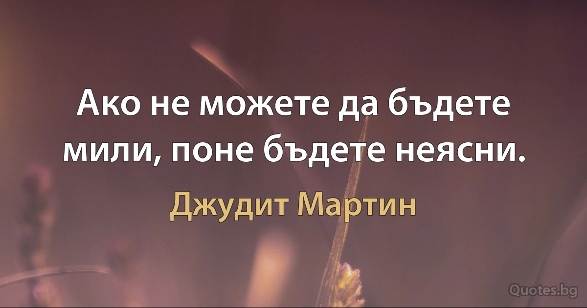 Ако не можете да бъдете мили, поне бъдете неясни. (Джудит Мартин)