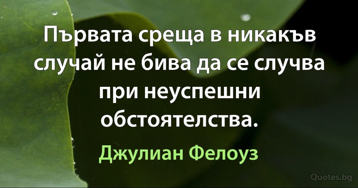 Първата среща в никакъв случай не бива да се случва при неуспешни обстоятелства. (Джулиан Фелоуз)