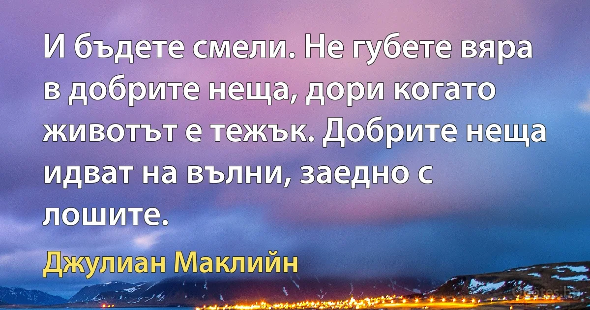 И бъдете смели. Не губете вяра в добрите неща, дори когато животът е тежък. Добрите неща идват на вълни, заедно с лошите. (Джулиан Маклийн)