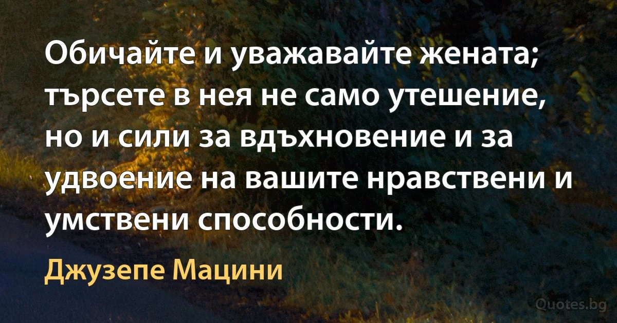 Обичайте и уважавайте жената; търсете в нея не само утешение, но и сили за вдъхновение и за удвоение на вашите нравствени и умствени способности. (Джузепе Мацини)