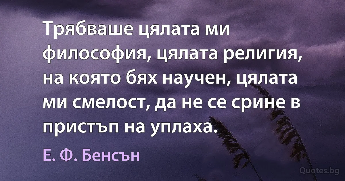 Трябваше цялата ми философия, цялата религия, на която бях научен, цялата ми смелост, да не се срине в пристъп на уплаха. (Е. Ф. Бенсън)